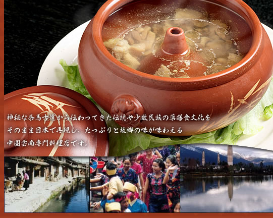 神秘な茶馬古道から伝わってきた伝統や少数民族の薬膳食文化をのまま日本で再現し、たっぷりと故郷の味が味わえる中国雲南専門料理店です。